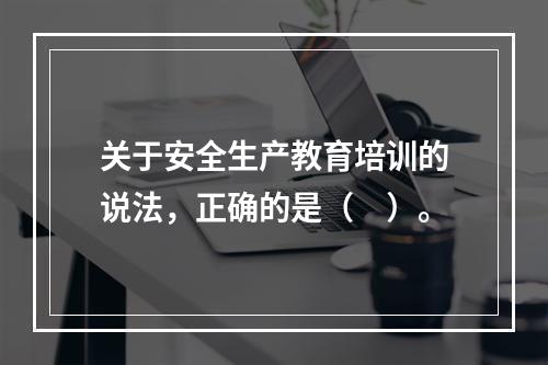 关于安全生产教育培训的说法，正确的是（　）。