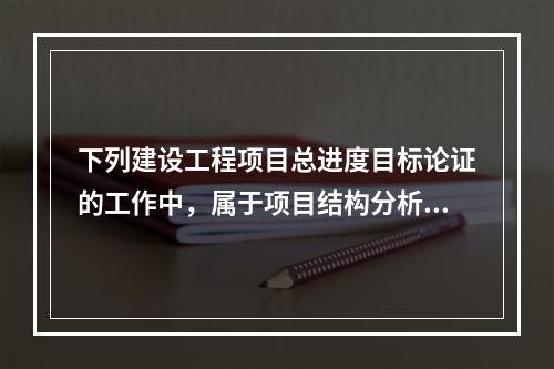 下列建设工程项目总进度目标论证的工作中，属于项目结构分析的是