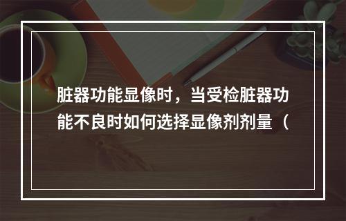 脏器功能显像时，当受检脏器功能不良时如何选择显像剂剂量（