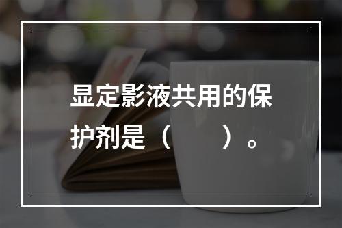 显定影液共用的保护剂是（　　）。