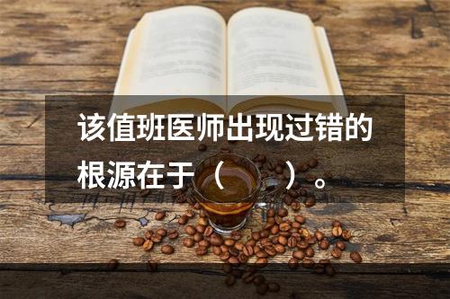 该值班医师出现过错的根源在于（　　）。