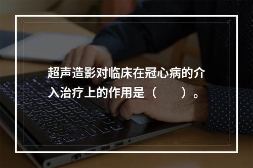 超声造影对临床在冠心病的介入治疗上的作用是（　　）。