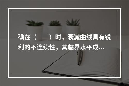 碘在（　　）时，衰减曲线具有锐利的不连续性，其临界水平成为