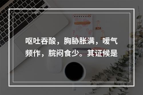 呕吐吞酸，胸胁胀满，嗳气频作，脘闷食少。其证候是