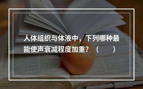 人体组织与体液中，下列哪种最能使声衰减程度加重？（　　）