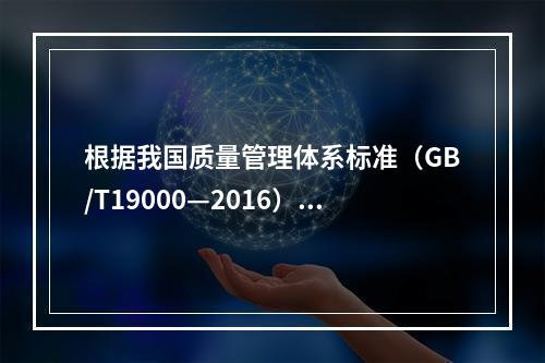 根据我国质量管理体系标准（GB/T19000—2016），工