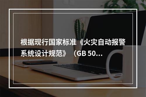 根据现行国家标准《火灾自动报警系统设计规范》（GB 5011