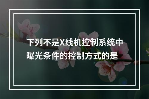 下列不是X线机控制系统中曝光条件的控制方式的是