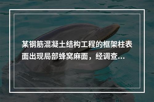 某钢筋混凝土结构工程的框架柱表面出现局部蜂窝麻面，经调查分析