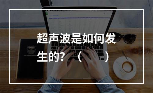 超声波是如何发生的？（　　）