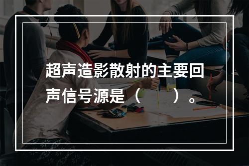 超声造影散射的主要回声信号源是（　　）。