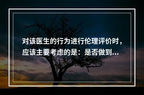 对该医生的行为进行伦理评价时，应该主要考虑的是：是否做到了（