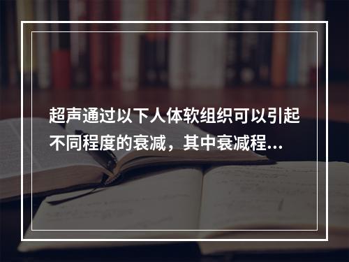 超声通过以下人体软组织可以引起不同程度的衰减，其中衰减程度