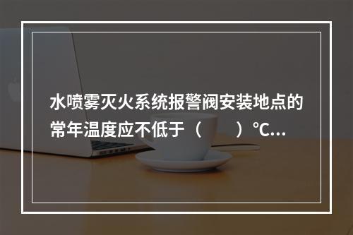 水喷雾灭火系统报警阀安装地点的常年温度应不低于（  ）℃。