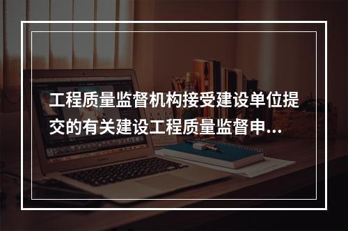 工程质量监督机构接受建设单位提交的有关建设工程质量监督申报手