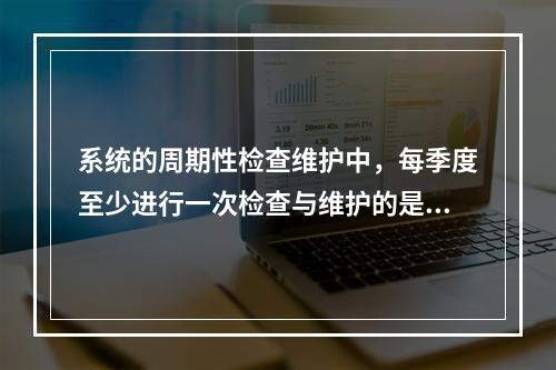 系统的周期性检查维护中，每季度至少进行一次检查与维护的是（ 