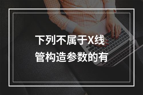 下列不属于X线管构造参数的有