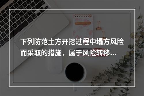 下列防范土方开挖过程中塌方风险而采取的措施，属于风险转移对策