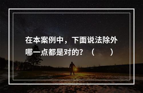 在本案例中，下面说法除外哪一点都是对的？（　　）