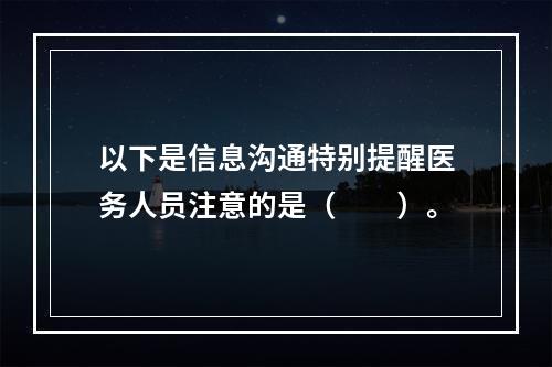 以下是信息沟通特别提醒医务人员注意的是（　　）。