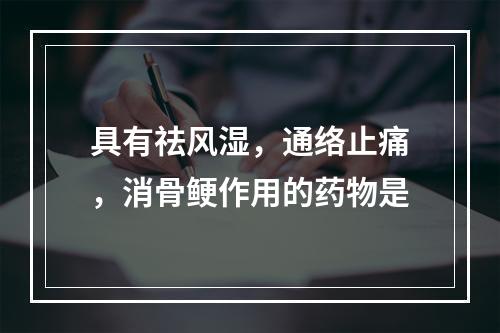 具有祛风湿，通络止痛，消骨鲠作用的药物是