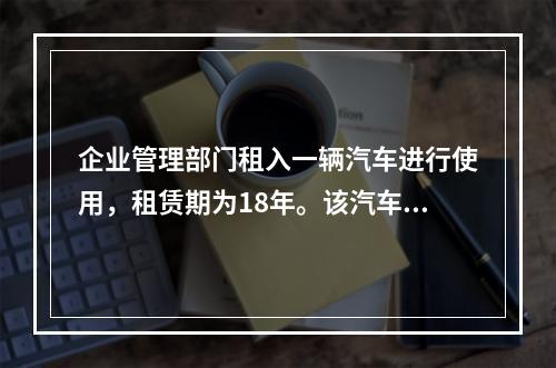 企业管理部门租入一辆汽车进行使用，租赁期为18年。该汽车使用