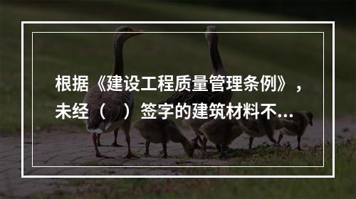 根据《建设工程质量管理条例》，未经（　）签字的建筑材料不得在