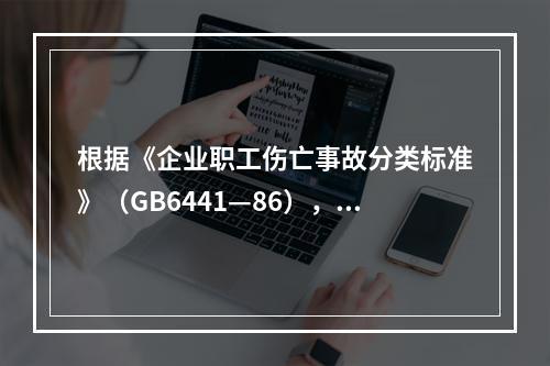 根据《企业职工伤亡事故分类标准》（GB6441—86），事故