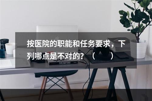 按医院的职能和任务要求，下列哪点是不对的？（　　）