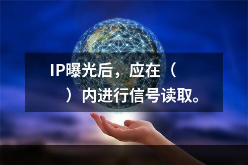 IP曝光后，应在（　　）内进行信号读取。