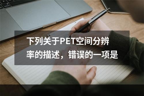 下列关于PET空间分辨率的描述，错误的一项是