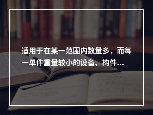 适用于在某一范围内数量多，而每一单件重量较小的设备、构件吊装