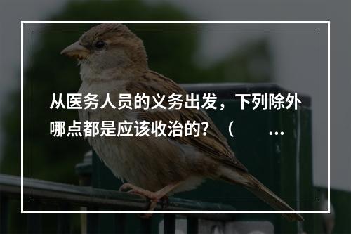 从医务人员的义务出发，下列除外哪点都是应该收治的？（　　）