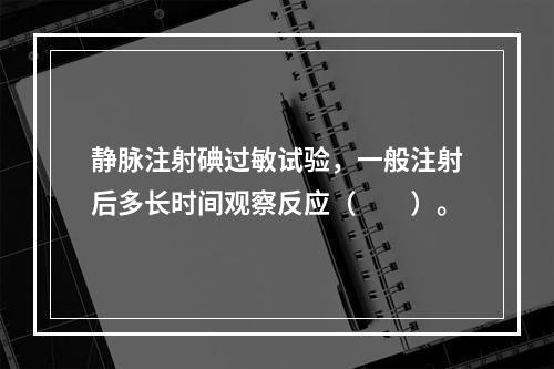 静脉注射碘过敏试验，一般注射后多长时间观察反应（　　）。