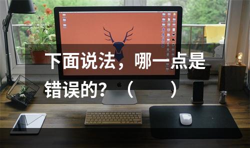 下面说法，哪一点是错误的？（　　）