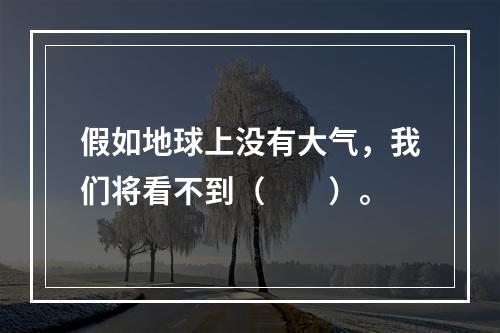 假如地球上没有大气，我们将看不到（　　）。