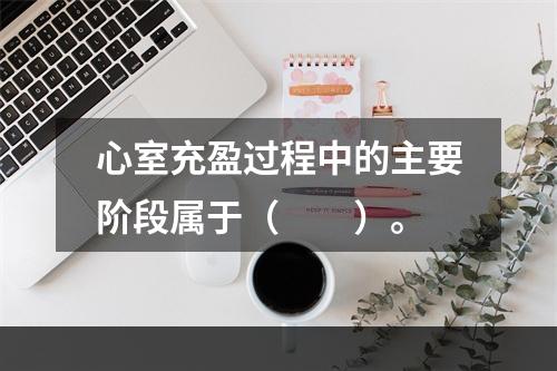 心室充盈过程中的主要阶段属于（　　）。