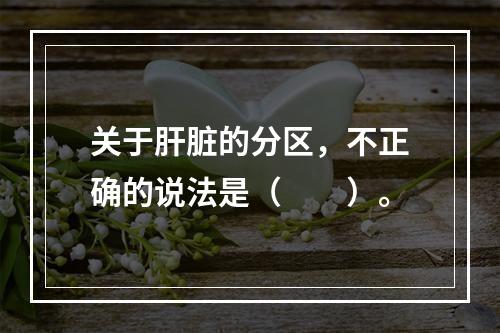 关于肝脏的分区，不正确的说法是（　　）。