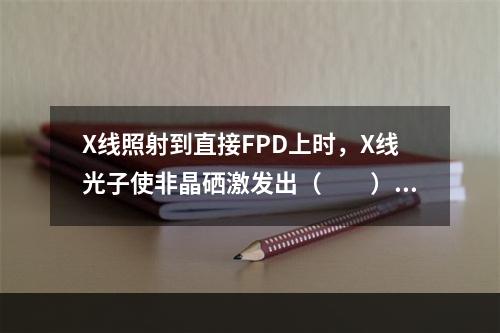 X线照射到直接FPD上时，X线光子使非晶硒激发出（　　）。