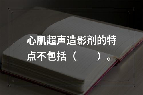 心肌超声造影剂的特点不包括（　　）。