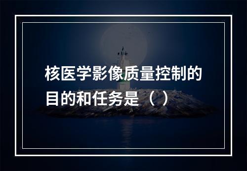 核医学影像质量控制的目的和任务是（  ）