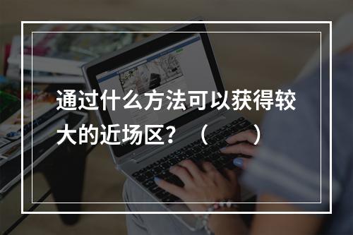 通过什么方法可以获得较大的近场区？（　　）