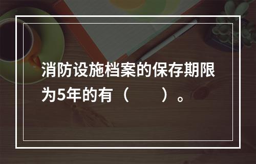 消防设施档案的保存期限为5年的有（  ）。