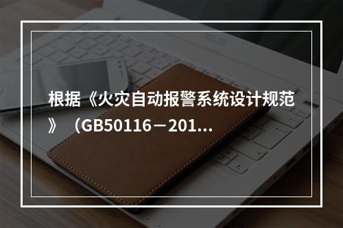 根据《火灾自动报警系统设计规范》（GB50116－2014）