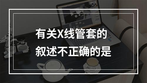 有关X线管套的叙述不正确的是