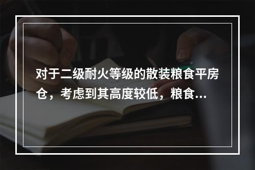 对于二级耐火等级的散装粮食平房仓，考虑到其高度较低，粮食火灾