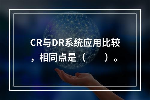 CR与DR系统应用比较，相同点是（　　）。