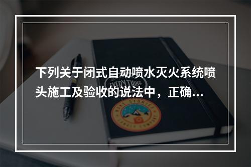 下列关于闭式自动喷水灭火系统喷头施工及验收的说法中，正确的是