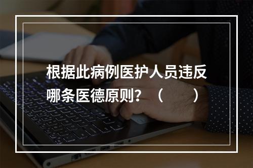 根据此病例医护人员违反哪条医德原则？（　　）