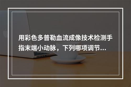 用彩色多普勒血流成像技术检测手指末端小动脉，下列哪项调节是